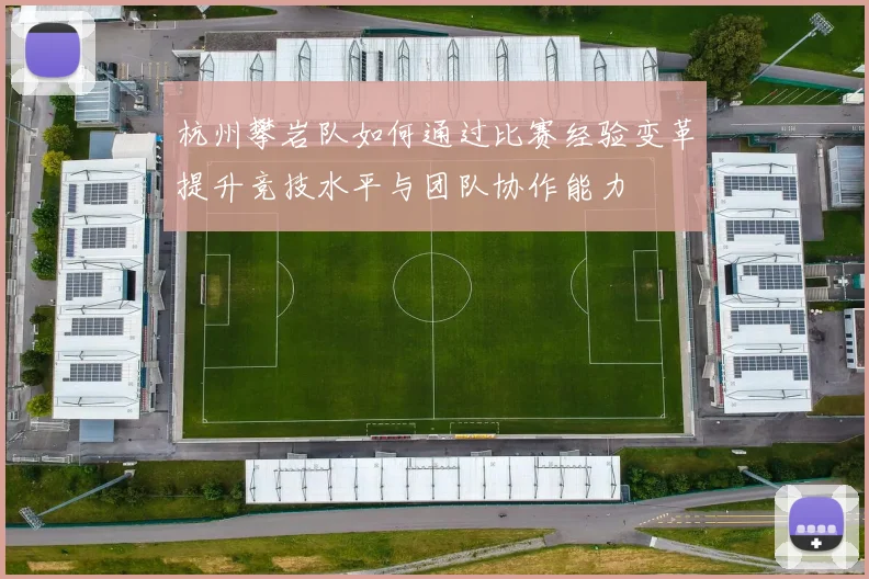 杭州攀岩队如何通过比赛经验变革提升竞技水平与团队协作能力