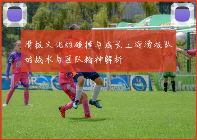 滑板文化的碰撞与成长上海滑板队的战术与团队精神解析
