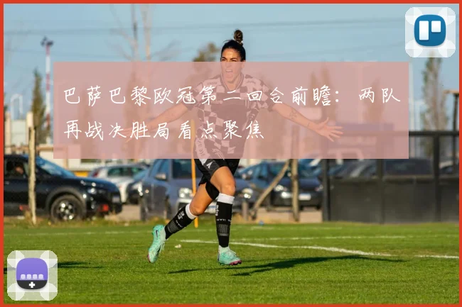 巴萨巴黎欧冠第二回合前瞻：两队再战决胜局看点聚焦