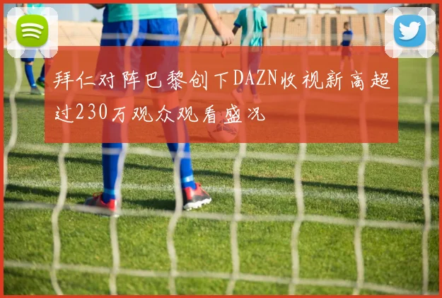 拜仁对阵巴黎创下DAZN收视新高超过230万观众观看盛况