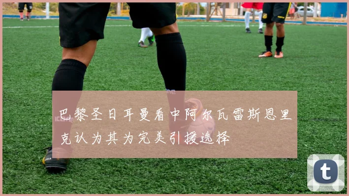 巴黎圣日耳曼看中阿尔瓦雷斯恩里克认为其为完美引援选择