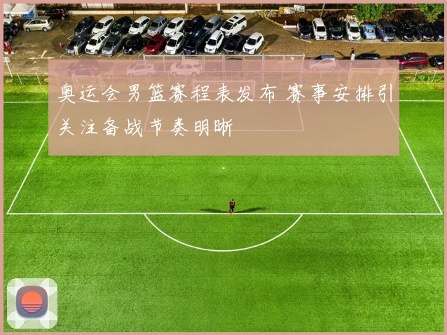 奥运会男篮赛程表发布 赛事安排引关注备战节奏明晰